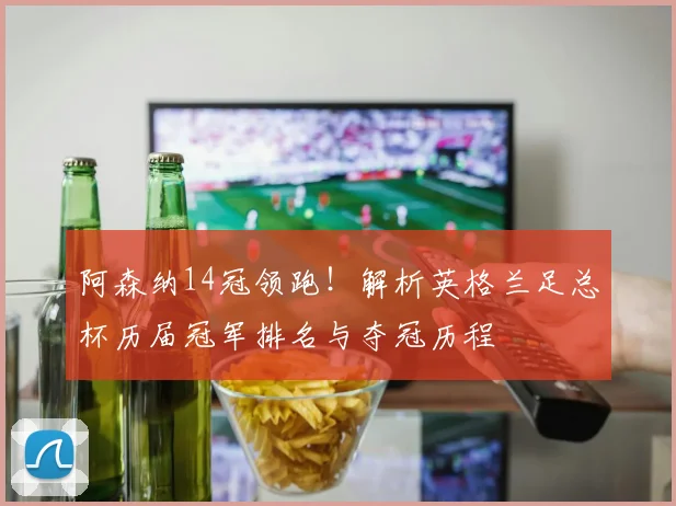 阿森纳14冠领跑！解析英格兰足总杯历届冠军排名与夺冠历程