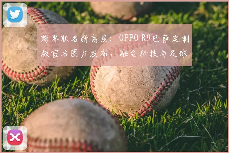 跨界联名新高度:OPPO R9巴萨定制版官方图片发布,融合科技与足球激情