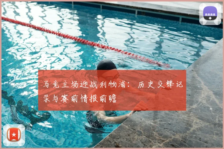 马竞主场迎战利物浦：历史交锋记录与赛前情报前瞻