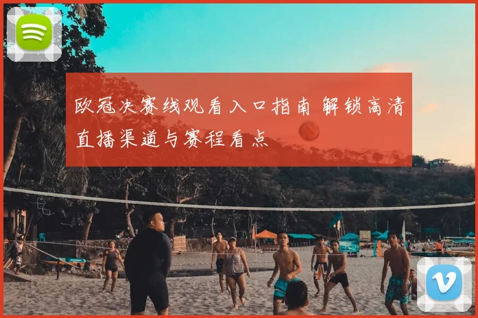欧冠决赛线观看入口指南 解锁高清直播渠道与赛程看点