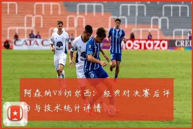 阿森纳vs切尔西：经典对决赛后评分与技术统计详情