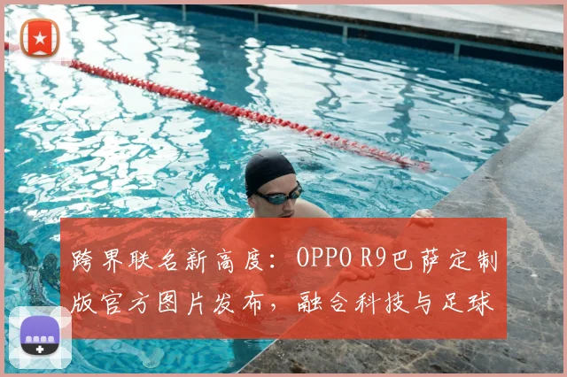 跨界联名新高度:OPPO R9巴萨定制版官方图片发布,融合科技与足球激情