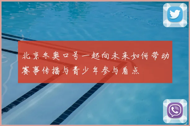 北京冬奥口号一起向未来如何带动赛事传播与青少年参与看点
