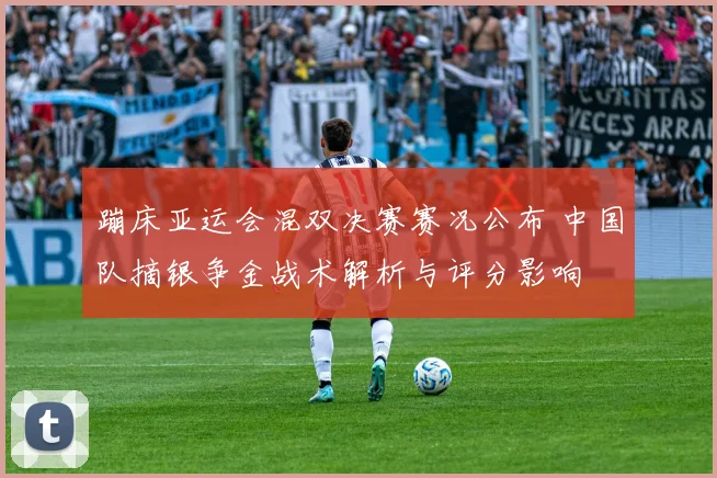 蹦床亚运会混双决赛赛况公布 中国队摘银争金战术解析与评分影响