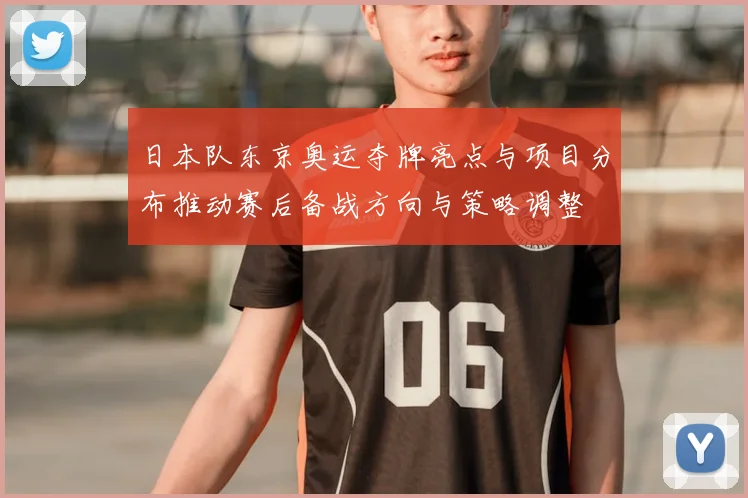 日本队东京奥运夺牌亮点与项目分布推动赛后备战方向与策略调整
