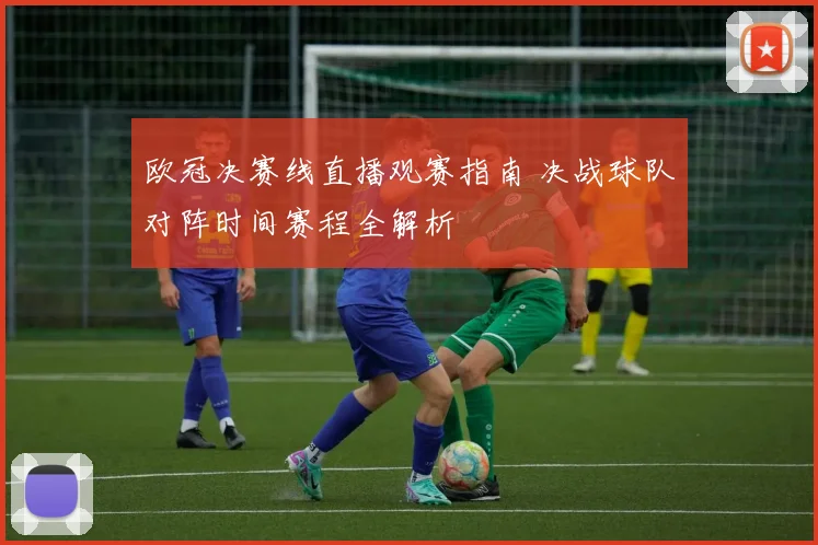 欧冠决赛线直播观赛指南 决战球队对阵时间赛程全解析