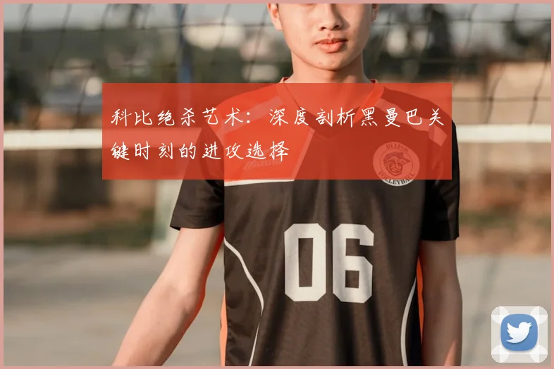 科比绝杀艺术：深度剖析黑曼巴关键时刻的进攻选择