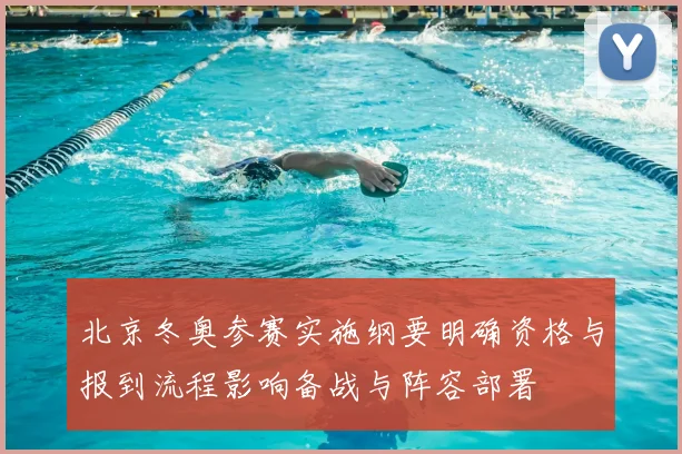 北京冬奥参赛实施纲要明确资格与报到流程影响备战与阵容部署