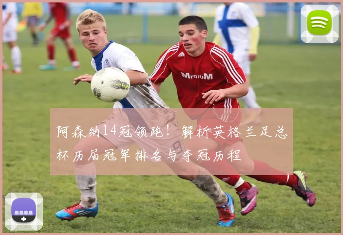 阿森纳14冠领跑！解析英格兰足总杯历届冠军排名与夺冠历程